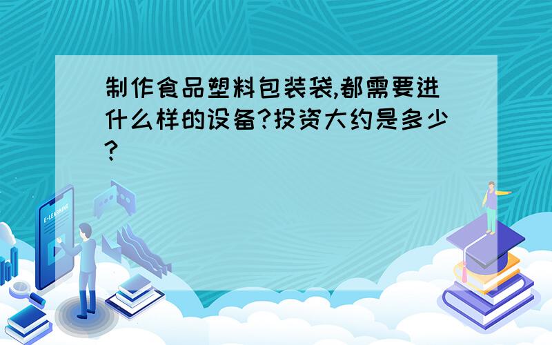 制作食品塑料包装袋,都需要进什么样的设备?投资大约是多少?