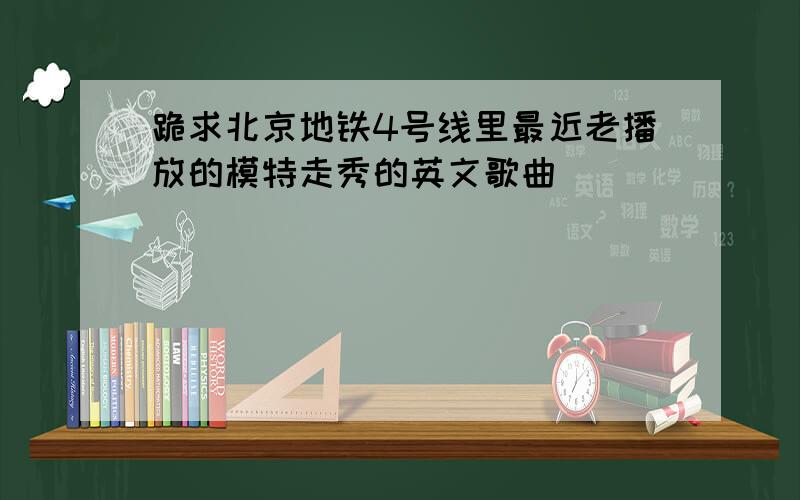 跪求北京地铁4号线里最近老播放的模特走秀的英文歌曲