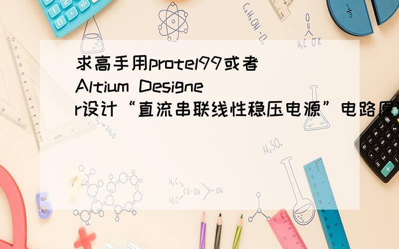 求高手用protel99或者Altium Designer设计“直流串联线性稳压电源”电路原理图.也可以用Multisim设计啊