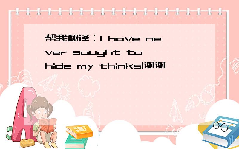 帮我翻译：I have never sought to hide my thinks!谢谢