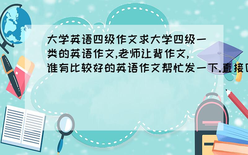 大学英语四级作文求大学四级一类的英语作文,老师让背作文,谁有比较好的英语作文帮忙发一下.直接回答或者发到我的邮箱KAIXUAN1905@163.com