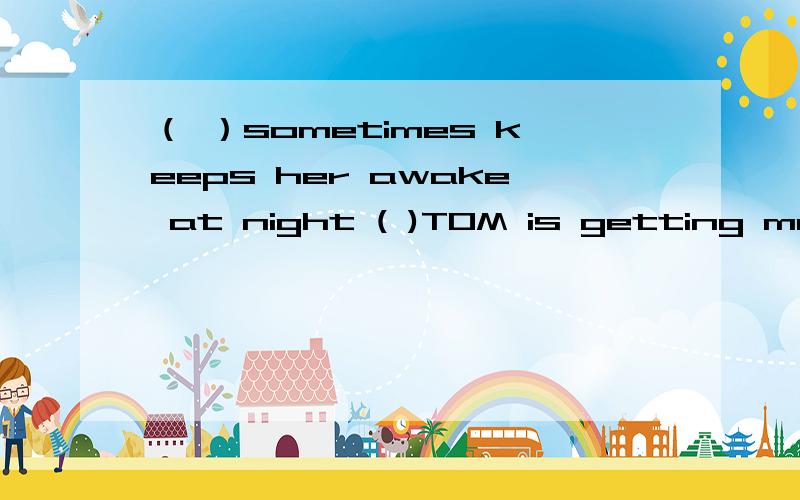 （ ）sometimes keeps her awake at night ( )TOM is getting more and more quiet at homeA.That which B.It thatC.whether what D.what that请说明理由