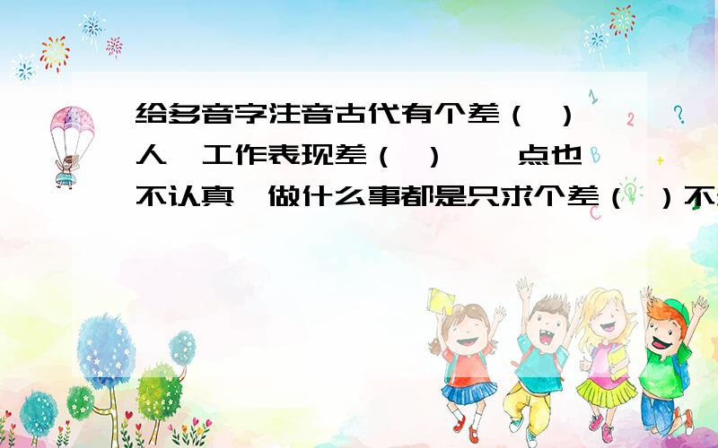 给多音字注音古代有个差（ ）人,工作表现差（ ）,一点也不认真,做什么事都是只求个差（ ）不多.有一次还差（ ）一点出了差（ ）错呢.有次上司派他出差,要他从外县买点规格统一的纸张