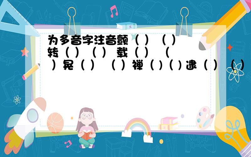 为多音字注音颤（ ）（ ） 转（ ）（ ） 载（ ） （ ）晃（ ） （ ）禅（ )（ ) 逮（ ）（ ）扒（ ）（ ）挣（）（）缝（ ）（ ）糊（ ）（ ）秘（ ）（ ）