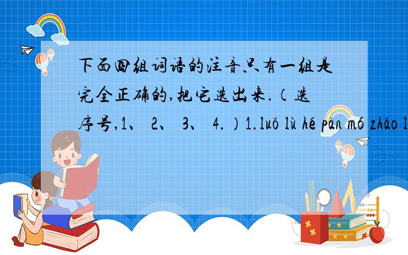 下面四组词语的注音只有一组是完全正确的,把它选出来.（选序号,1、 2、 3、 4.）1.luǒ lù hé pàn mó zhǎo lüè guò 裸 露 河 畔 魔 爪 掠 过2.méi guī huó yuè jī diàn dà shēng hè wèn玫 瑰 活 跃 积