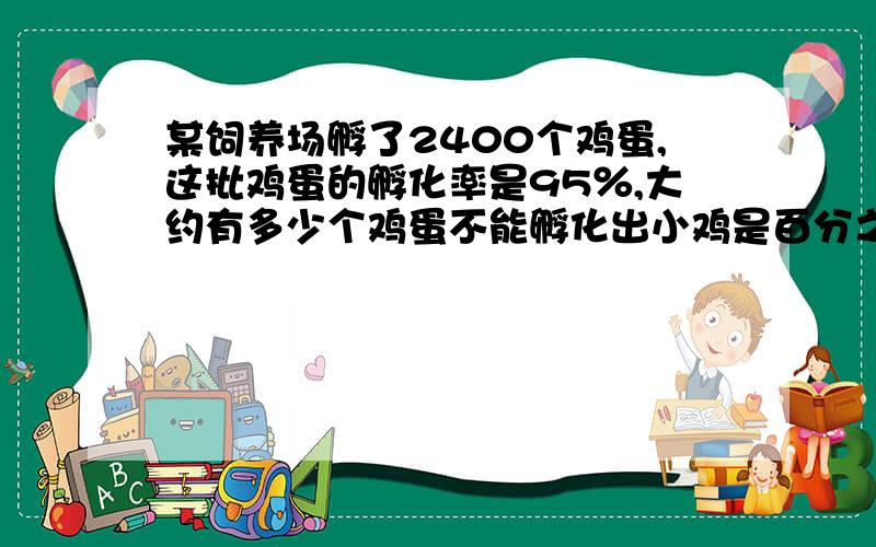 某饲养场孵了2400个鸡蛋,这批鸡蛋的孵化率是95％,大约有多少个鸡蛋不能孵化出小鸡是百分之九十五