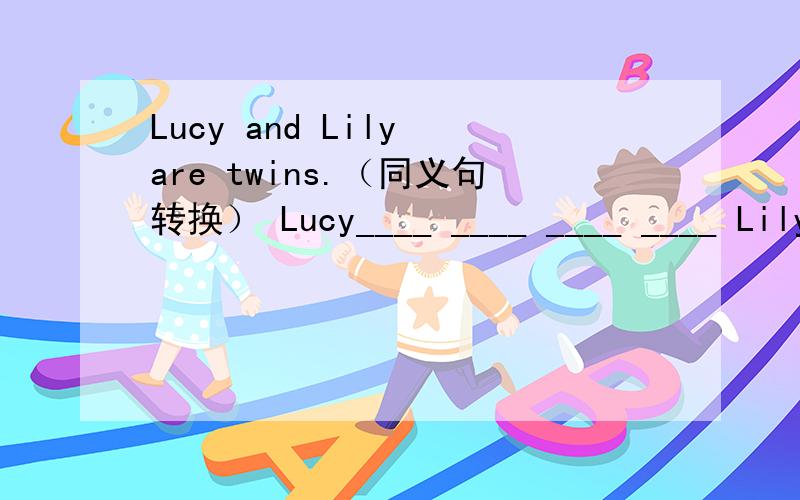 Lucy and Lily are twins.（同义句转换） Lucy____ ____ ____ ____ Lily.Lucy and Lily ___ ___ ___ ___.