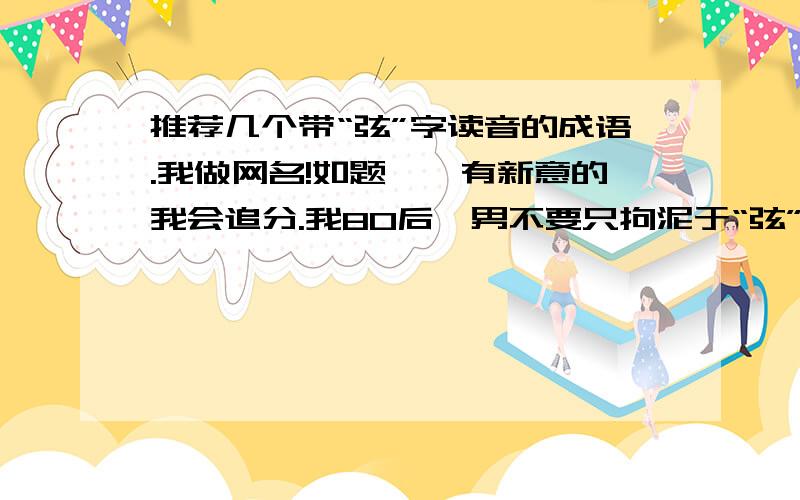 推荐几个带“弦”字读音的成语.我做网名!如题……有新意的我会追分.我80后,男不要只拘泥于“弦”字啊,要的只是