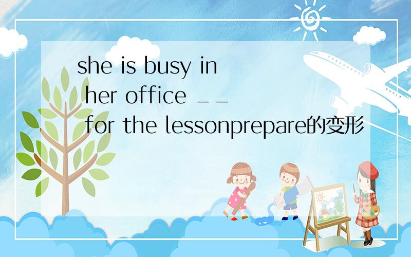 she is busy in her office __ for the lessonprepare的变形