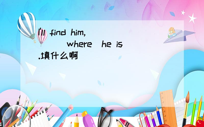 I'll find him,__(where)he is.填什么啊