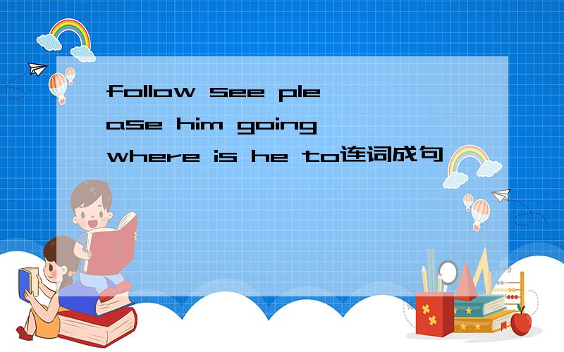 follow see please him going where is he to连词成句