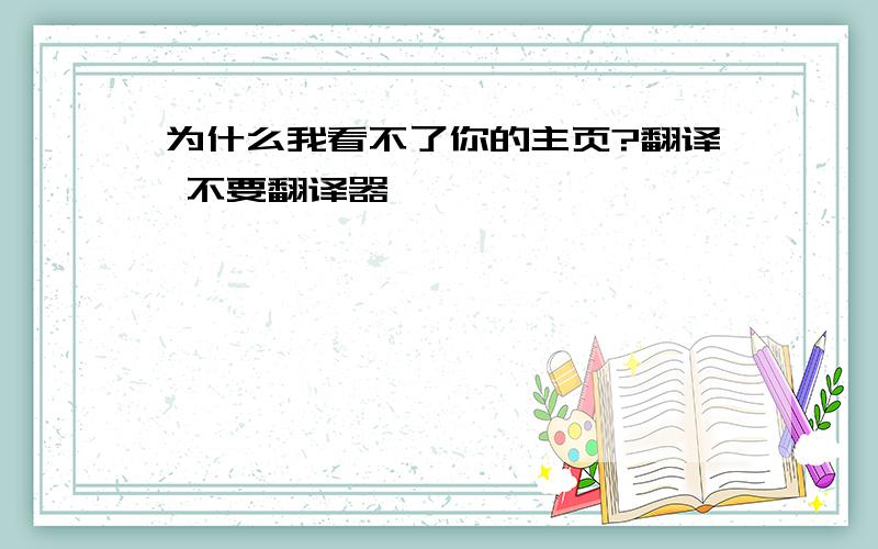 为什么我看不了你的主页?翻译 不要翻译器