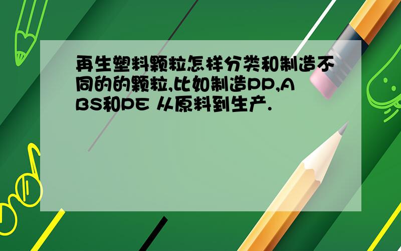 再生塑料颗粒怎样分类和制造不同的的颗粒,比如制造PP,ABS和PE 从原料到生产.