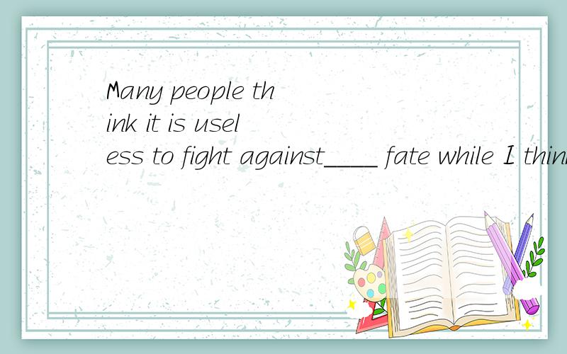 Many people think it is useless to fight against____ fate while I think humans can work _____wonders with their great determination and perseverance.A.a;/ B./;/ C.the;the D.a;the