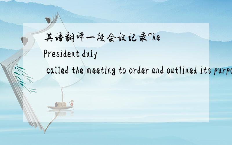 英语翻译一段会议记录The President duly called the meeting to order and outlined its purposes.The Secretary next stated that a notice of meeting had been properly served,introducing an affidavit to this effect,which was ordered placed on fil