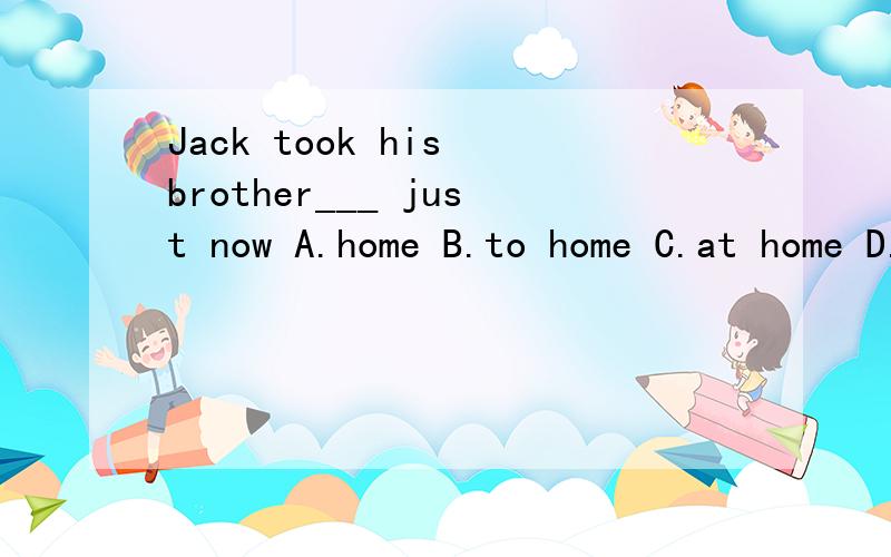 Jack took his brother___ just now A.home B.to home C.at home D.by home