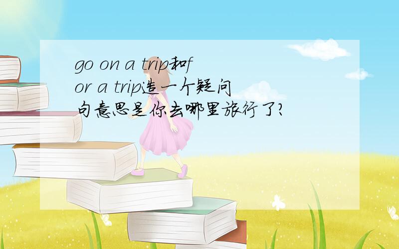 go on a trip和for a trip造一个疑问句意思是你去哪里旅行了?