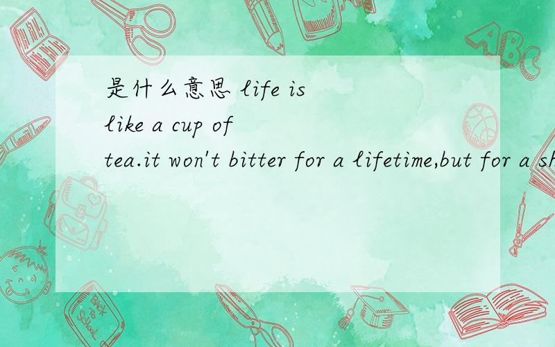 是什么意思 life is like a cup of tea.it won't bitter for a lifetime,but for a short while anyway