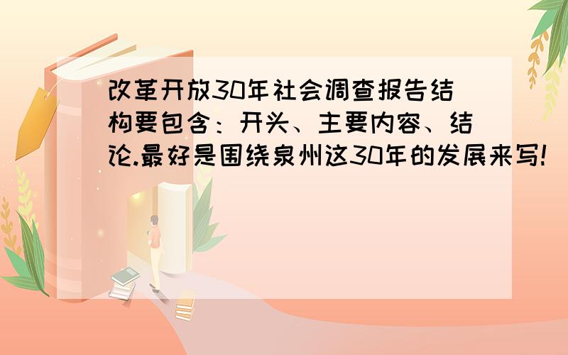 改革开放30年社会调查报告结构要包含：开头、主要内容、结论.最好是围绕泉州这30年的发展来写!