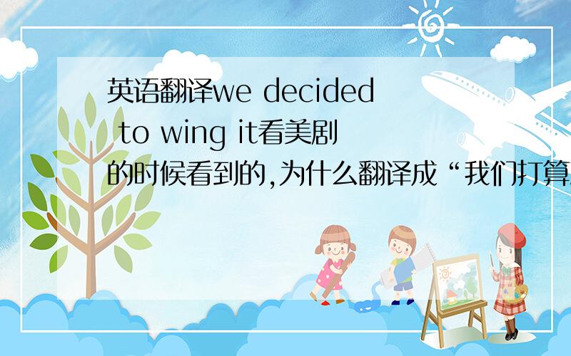 英语翻译we decided to wing it看美剧的时候看到的,为什么翻译成“我们打算到时候再说”或者是“我们打算看情况” 这里的wing是不是一个俚语?