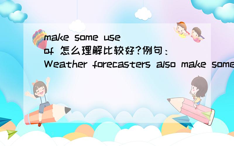 make some use of 怎么理解比较好?例句：Weather forecasters also make some use of computer projections to identify wwather patterns.
