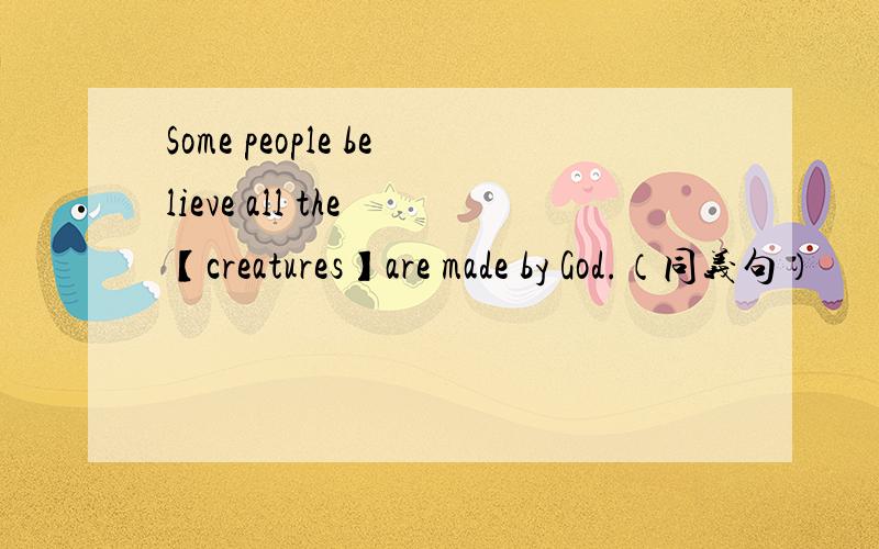 Some people believe all the 【creatures】are made by God.（同义句）