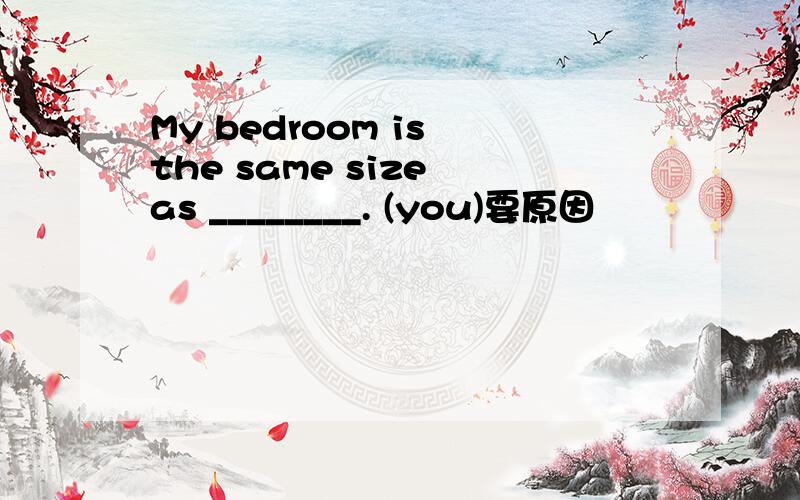 My bedroom is the same size as ________. (you)要原因