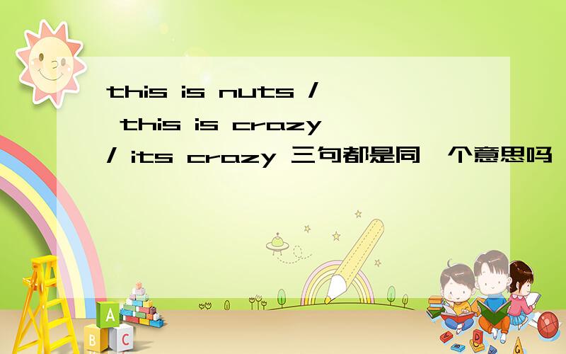 this is nuts / this is crazy/ its crazy 三句都是同一个意思吗