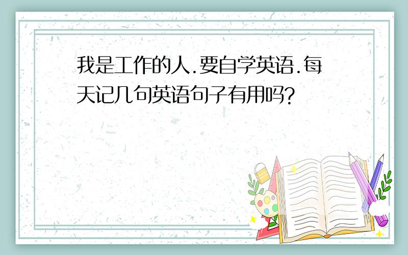 我是工作的人.要自学英语.每天记几句英语句子有用吗?