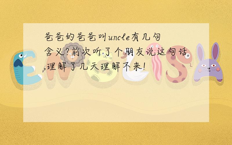 爸爸的爸爸叫uncle有几句含义?前次听了个朋友说这句话,理解了几天理解不来!