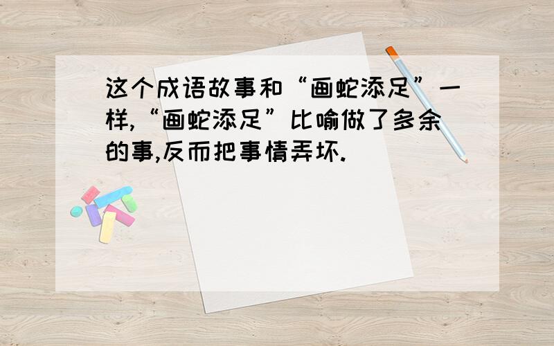 这个成语故事和“画蛇添足”一样,“画蛇添足”比喻做了多余的事,反而把事情弄坏.