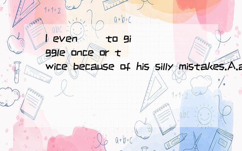 I even（ ）to giggle once or twice because of his silly mistakes.A.attempted B managed C wanted我不太理解manage不是设法成功做某事么?这里带进去意思不太对啊.不能用want么?