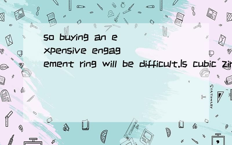 so buying an expensive engagement ring will be difficult.Is cubic zirconium worth looking into?就这句：Is cubic zirconium worth looking into?语法 ,时态,语态