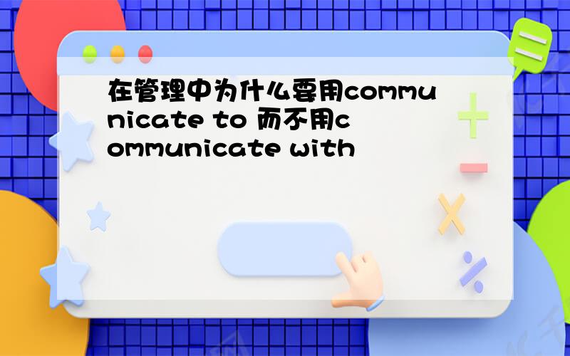 在管理中为什么要用communicate to 而不用communicate with