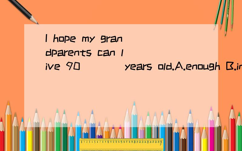 I hope my grandparents can live 90____years old.A.enough B.in C.to be D./英语