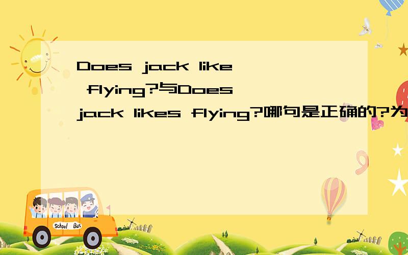 Does jack like flying?与Does jack likes flying?哪句是正确的?为什么?