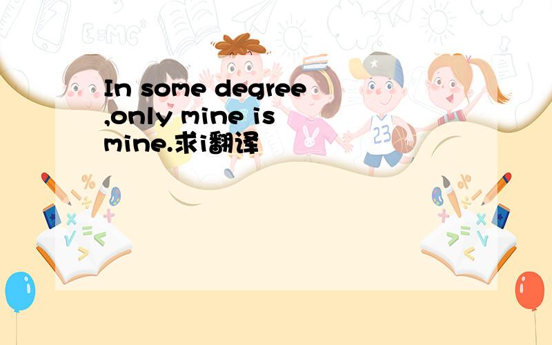 In some degree,only mine is mine.求i翻译