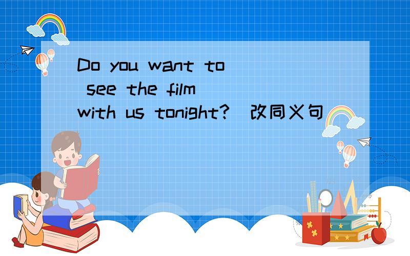 Do you want to see the film with us tonight?（改同义句）