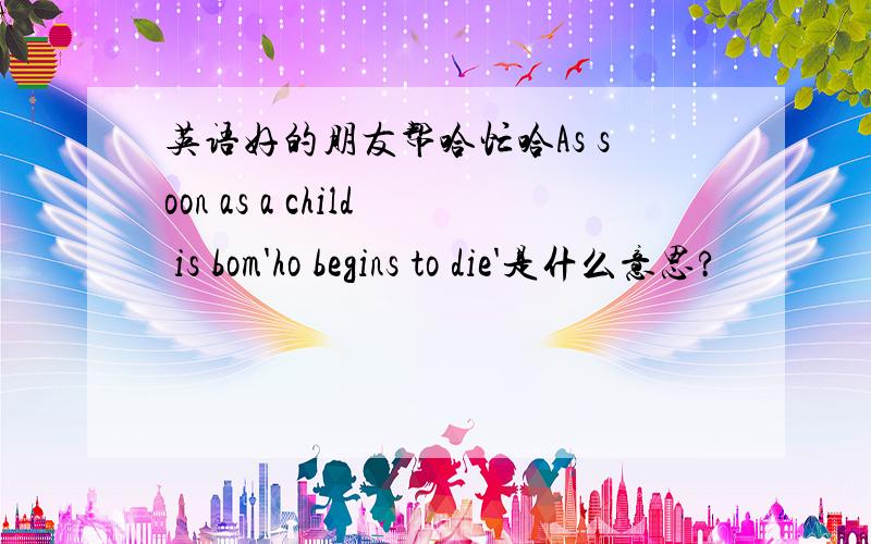 英语好的朋友帮哈忙哈As soon as a child is bom'ho begins to die'是什么意思?