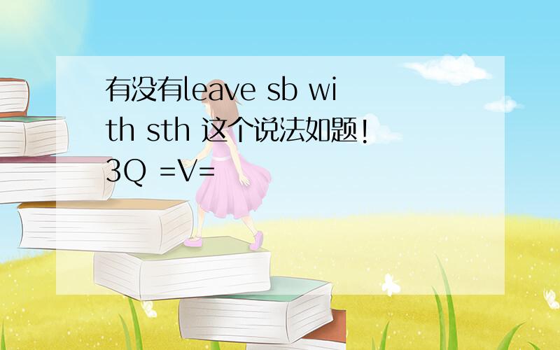 有没有leave sb with sth 这个说法如题!3Q =V=