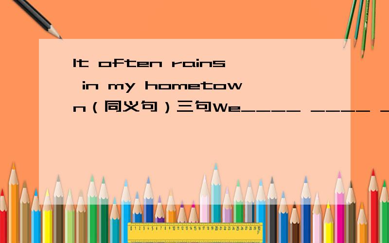 It often rains in my hometown（同义句）三句We____ ____ ____ in my hometownThere____ ____ ____in my hometownIt____ often ____ in my hometown