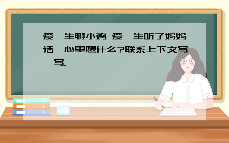 爱迪生孵小鸡 爱迪生听了妈妈话,心里想什么?联系上下文写一写.