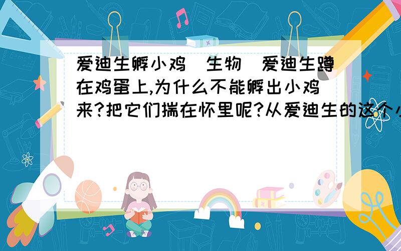 爱迪生孵小鸡（生物）爱迪生蹲在鸡蛋上,为什么不能孵出小鸡来?把它们揣在怀里呢?从爱迪生的这个小故事里,你还得到了什么启发?（请完整回答）