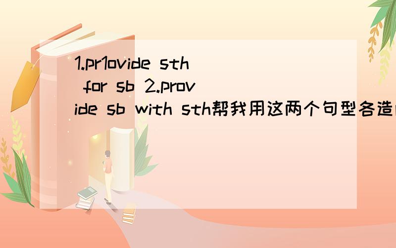 1.pr1ovide sth for sb 2.provide sb with sth帮我用这两个句型各造两个句子`并且翻译`