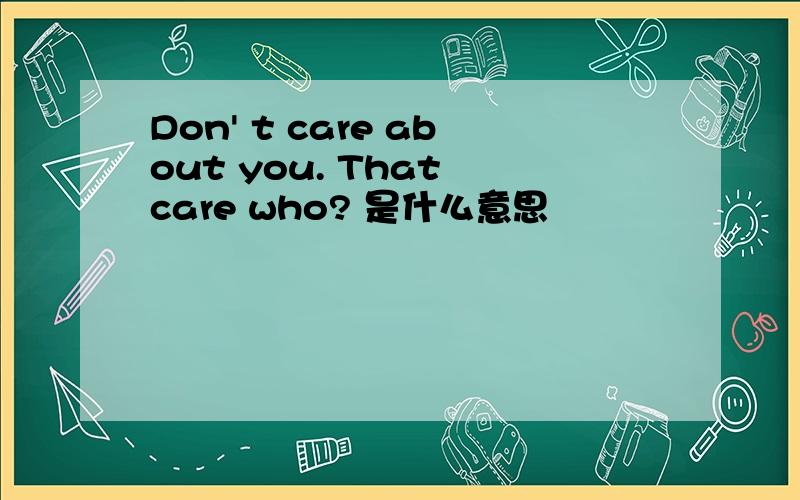 Don' t care about you. That care who? 是什么意思