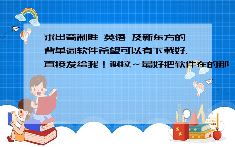 求出奇制胜 英语 及新东方的背单词软件希望可以有下载好，直接发给我！谢拉～最好把软件在的那一页发过来，不要网站首页