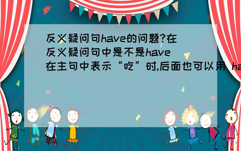 反义疑问句have的问题?在反义疑问句中是不是have 在主句中表示“吃”时,后面也可以用 havn’t来否定?