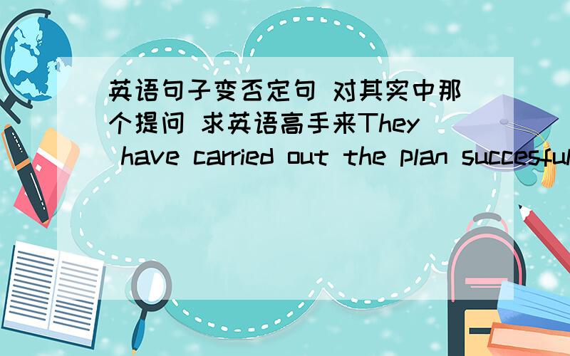 英语句子变否定句 对其实中那个提问 求英语高手来They have carried out the plan succesfuly 变否定句 对成功提问That gentlemen can speak three languages fluently 变否定句 对三种语言提问Jim cannot dress himself 变