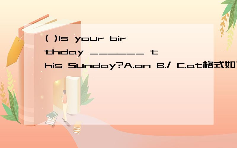 ( )Is your birthday ______ this Sunday?A.on B./ C.at格式如下：应选（ ）,因为___________________________.