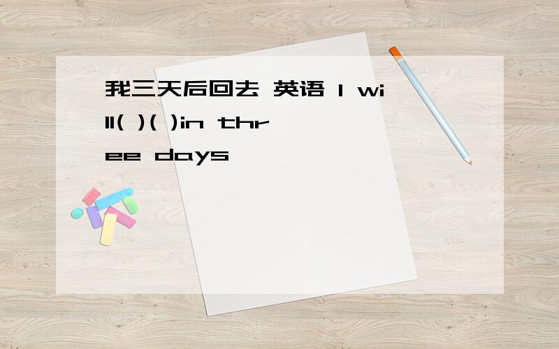 我三天后回去 英语 l will( )( )in three days